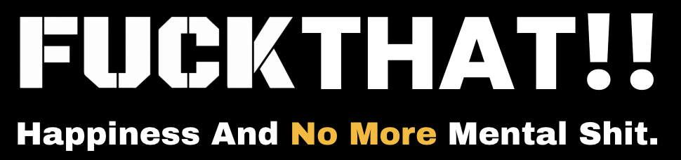 FUCKTHAT!! — Happiness And No More Mental Shit